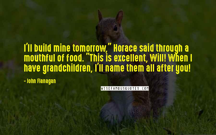 John Flanagan Quotes: I'll build mine tomorrow," Horace said through a mouthful of food. "This is excellent, Will! When I have grandchildren, I'll name them all after you!