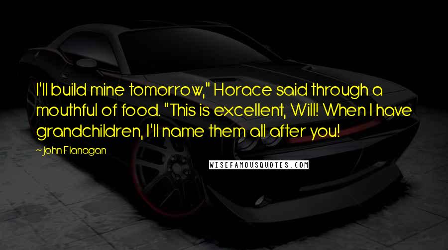 John Flanagan Quotes: I'll build mine tomorrow," Horace said through a mouthful of food. "This is excellent, Will! When I have grandchildren, I'll name them all after you!