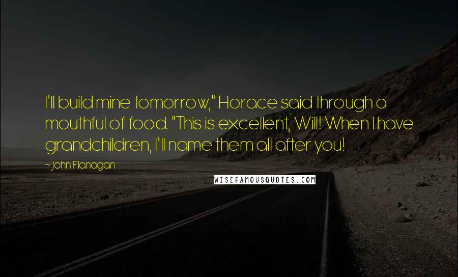 John Flanagan Quotes: I'll build mine tomorrow," Horace said through a mouthful of food. "This is excellent, Will! When I have grandchildren, I'll name them all after you!