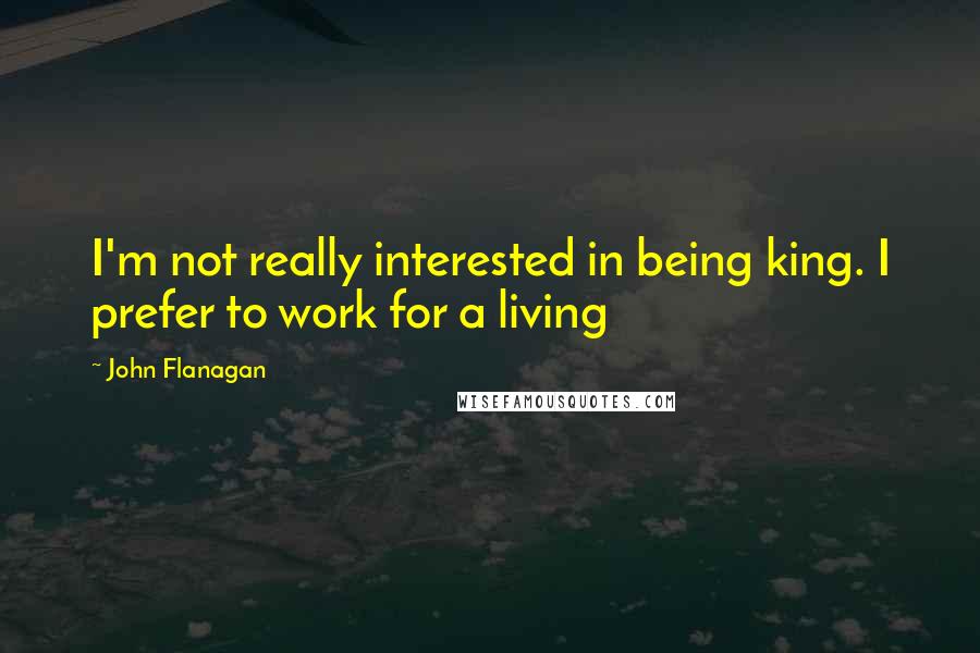 John Flanagan Quotes: I'm not really interested in being king. I prefer to work for a living