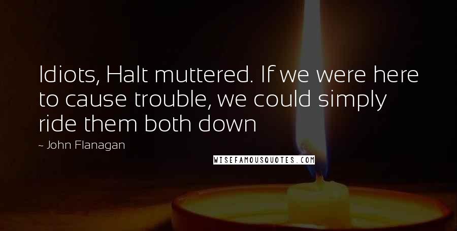 John Flanagan Quotes: Idiots, Halt muttered. If we were here to cause trouble, we could simply ride them both down