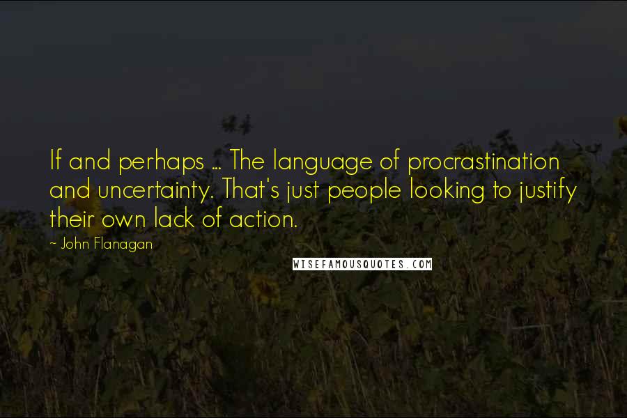 John Flanagan Quotes: If and perhaps ... The language of procrastination and uncertainty. That's just people looking to justify their own lack of action.