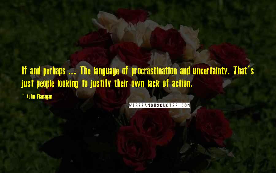 John Flanagan Quotes: If and perhaps ... The language of procrastination and uncertainty. That's just people looking to justify their own lack of action.