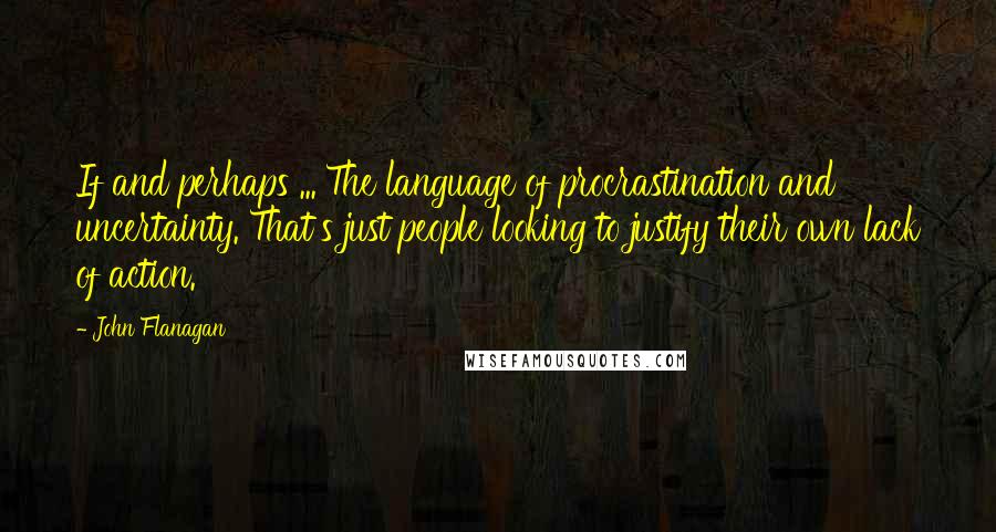 John Flanagan Quotes: If and perhaps ... The language of procrastination and uncertainty. That's just people looking to justify their own lack of action.