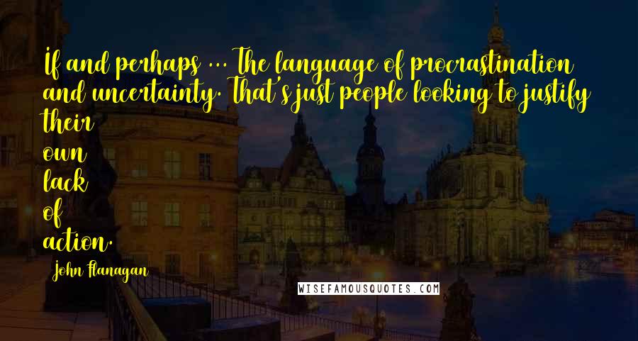 John Flanagan Quotes: If and perhaps ... The language of procrastination and uncertainty. That's just people looking to justify their own lack of action.