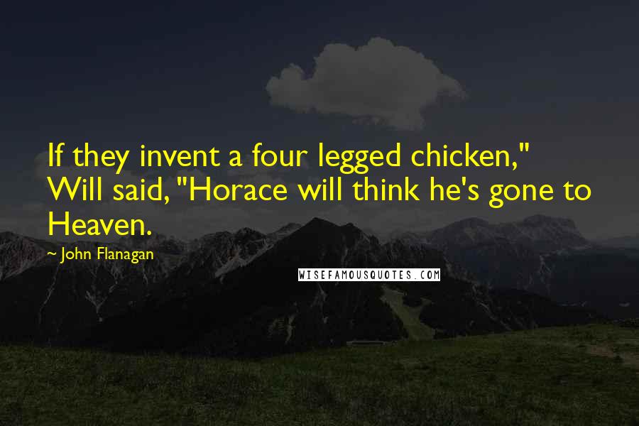 John Flanagan Quotes: If they invent a four legged chicken," Will said, "Horace will think he's gone to Heaven.