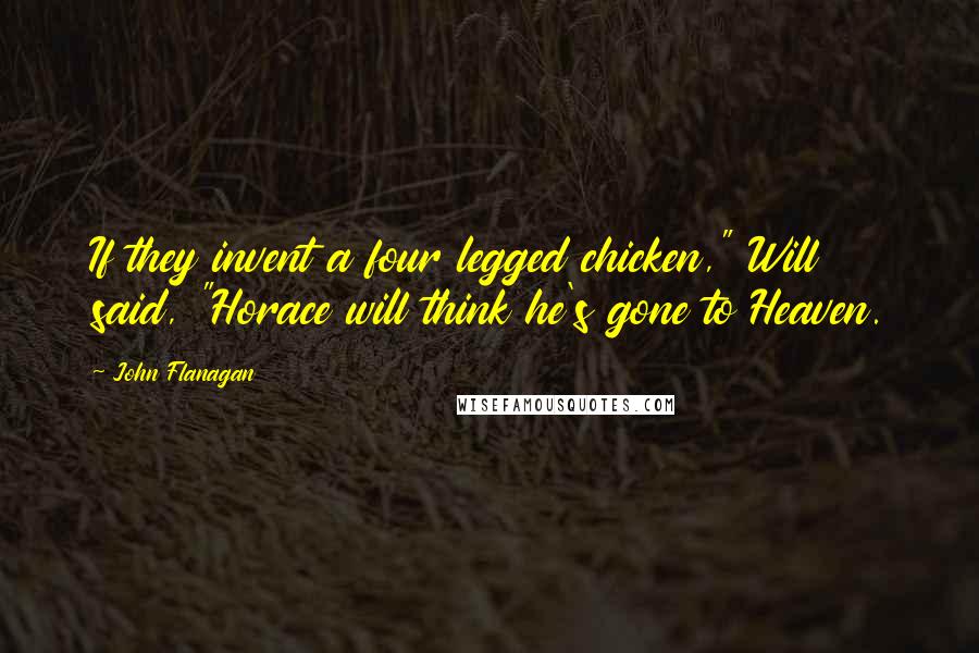 John Flanagan Quotes: If they invent a four legged chicken," Will said, "Horace will think he's gone to Heaven.