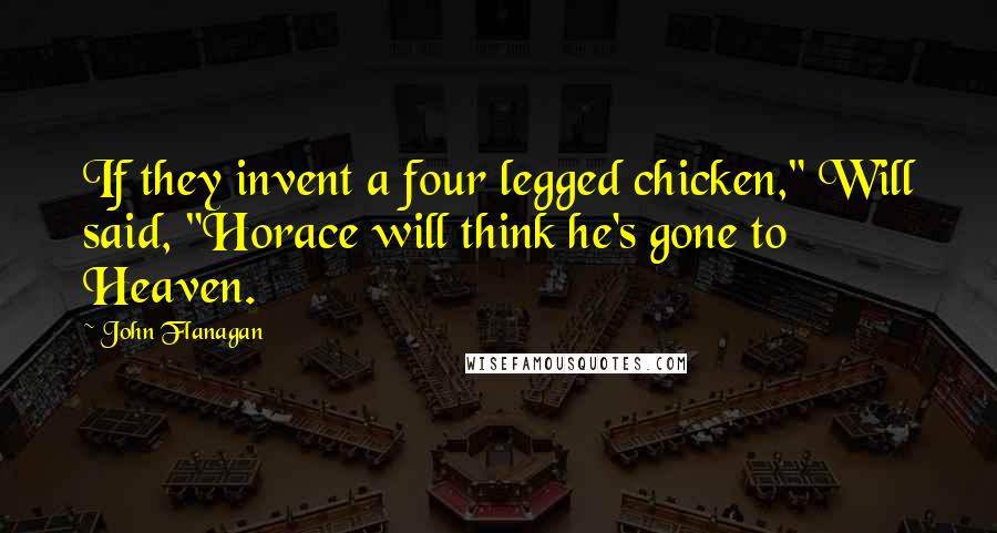 John Flanagan Quotes: If they invent a four legged chicken," Will said, "Horace will think he's gone to Heaven.