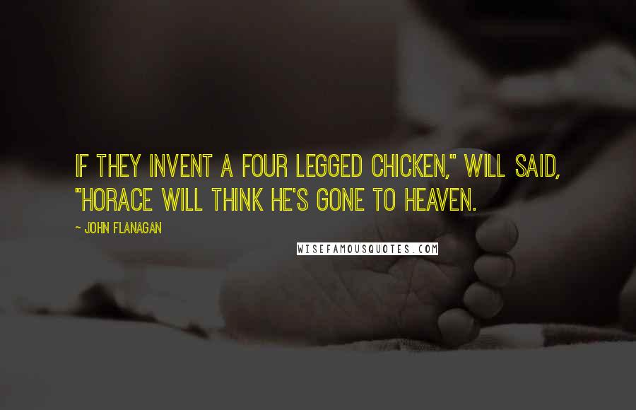 John Flanagan Quotes: If they invent a four legged chicken," Will said, "Horace will think he's gone to Heaven.