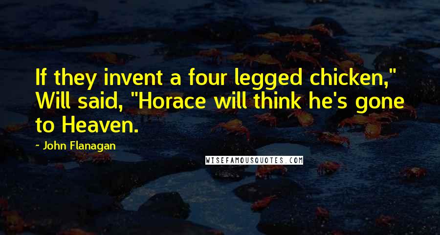 John Flanagan Quotes: If they invent a four legged chicken," Will said, "Horace will think he's gone to Heaven.