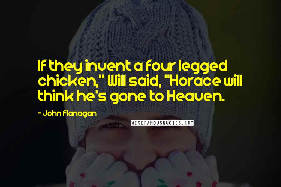 John Flanagan Quotes: If they invent a four legged chicken," Will said, "Horace will think he's gone to Heaven.