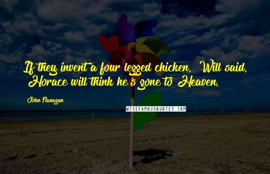 John Flanagan Quotes: If they invent a four legged chicken," Will said, "Horace will think he's gone to Heaven.