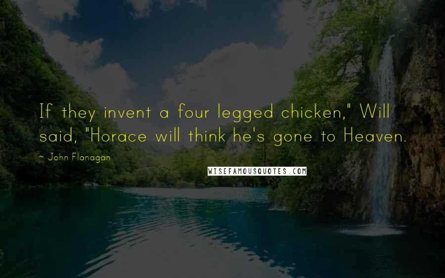 John Flanagan Quotes: If they invent a four legged chicken," Will said, "Horace will think he's gone to Heaven.