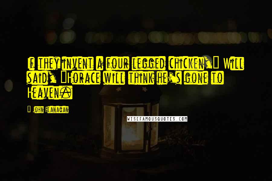 John Flanagan Quotes: If they invent a four legged chicken," Will said, "Horace will think he's gone to Heaven.