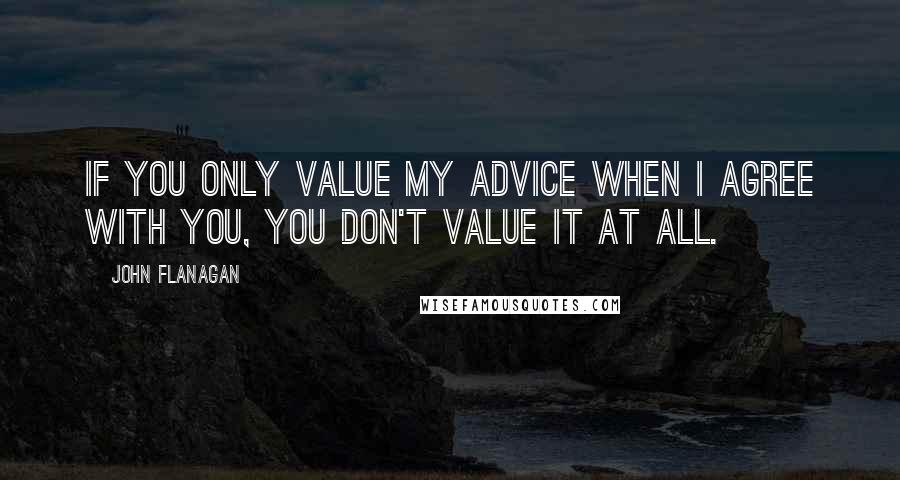 John Flanagan Quotes: If you only value my advice when I agree with you, you don't value it at all.