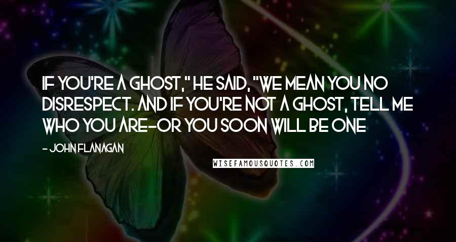 John Flanagan Quotes: If you're a ghost," he said, "we mean you no disrespect. And if you're not a ghost, tell me who you are-or you soon will be one