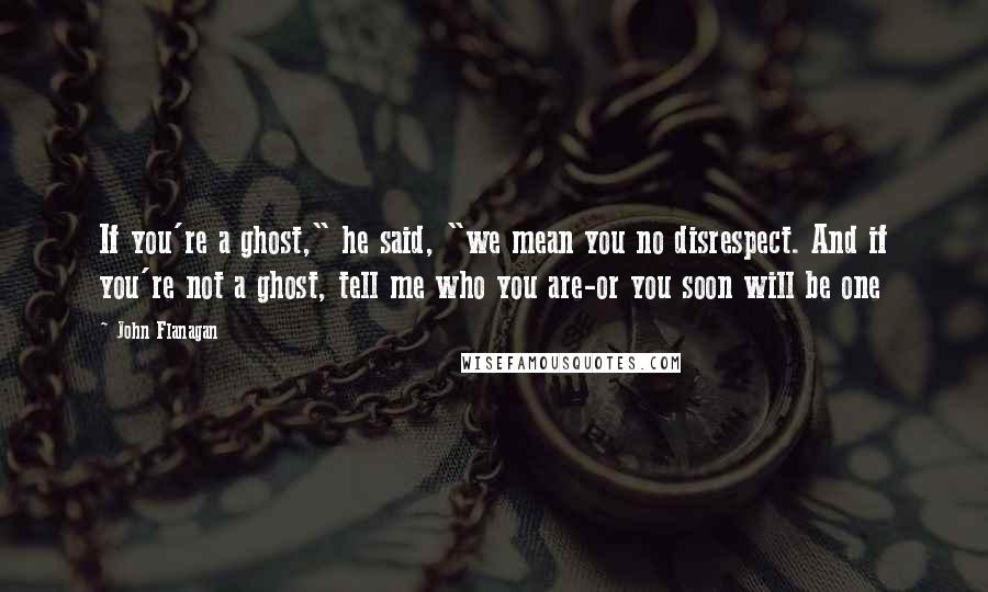 John Flanagan Quotes: If you're a ghost," he said, "we mean you no disrespect. And if you're not a ghost, tell me who you are-or you soon will be one