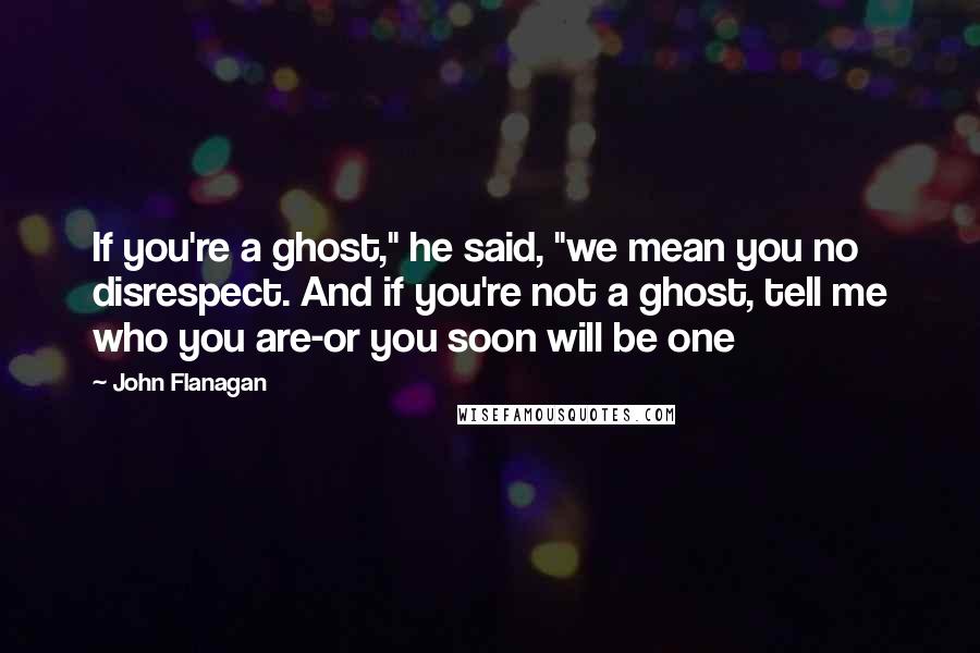John Flanagan Quotes: If you're a ghost," he said, "we mean you no disrespect. And if you're not a ghost, tell me who you are-or you soon will be one