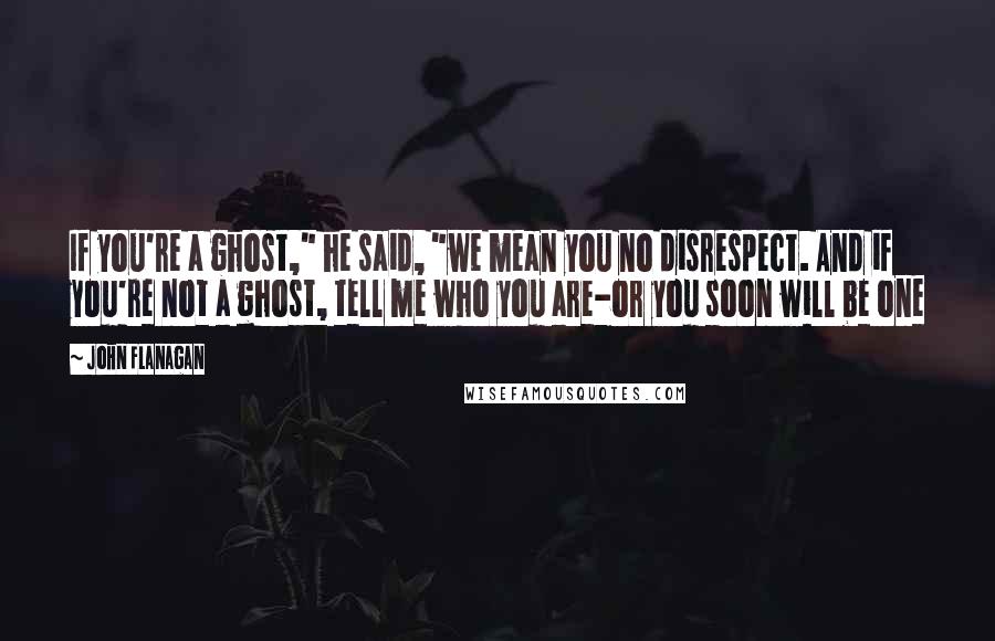 John Flanagan Quotes: If you're a ghost," he said, "we mean you no disrespect. And if you're not a ghost, tell me who you are-or you soon will be one