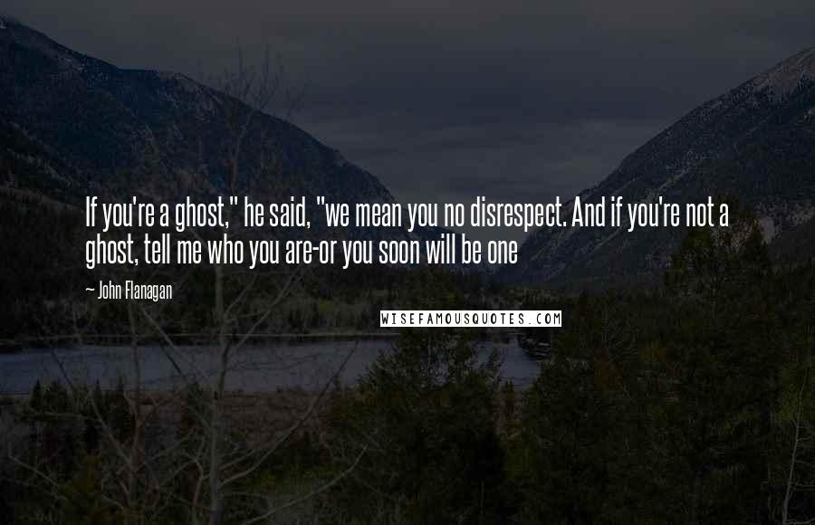 John Flanagan Quotes: If you're a ghost," he said, "we mean you no disrespect. And if you're not a ghost, tell me who you are-or you soon will be one