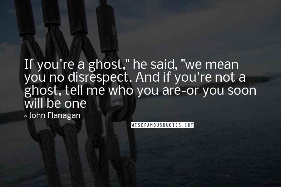 John Flanagan Quotes: If you're a ghost," he said, "we mean you no disrespect. And if you're not a ghost, tell me who you are-or you soon will be one