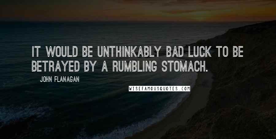 John Flanagan Quotes: It would be unthinkably bad luck to be betrayed by a rumbling stomach.