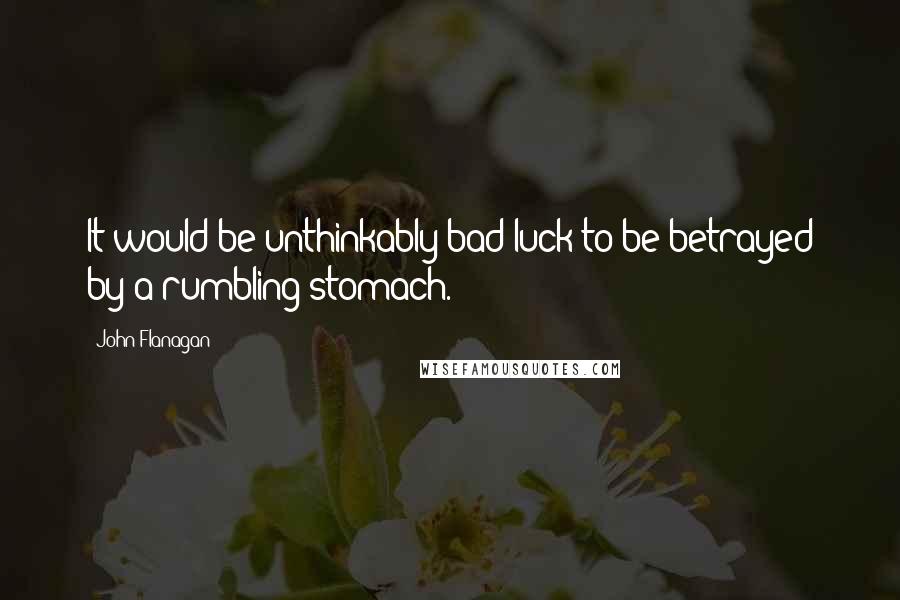 John Flanagan Quotes: It would be unthinkably bad luck to be betrayed by a rumbling stomach.