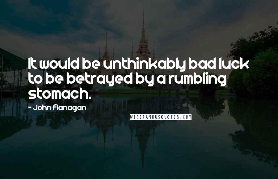 John Flanagan Quotes: It would be unthinkably bad luck to be betrayed by a rumbling stomach.