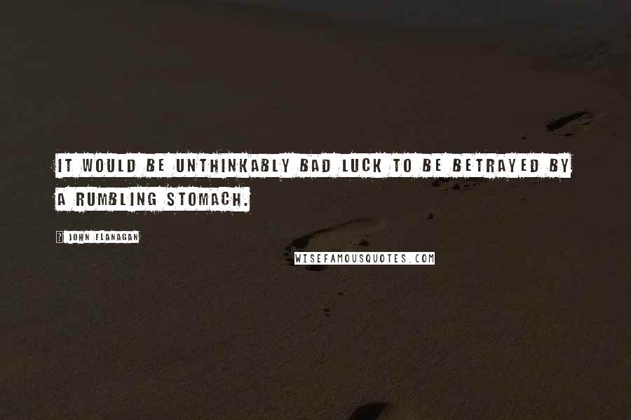 John Flanagan Quotes: It would be unthinkably bad luck to be betrayed by a rumbling stomach.