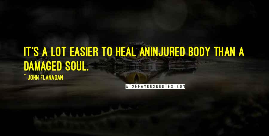 John Flanagan Quotes: It's a lot easier to heal aninjured body than a damaged soul.