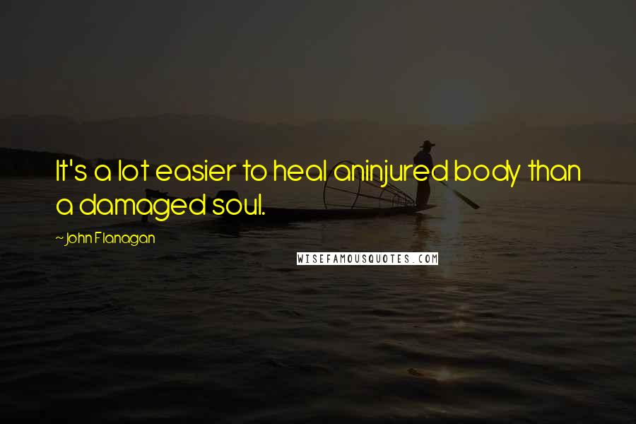 John Flanagan Quotes: It's a lot easier to heal aninjured body than a damaged soul.