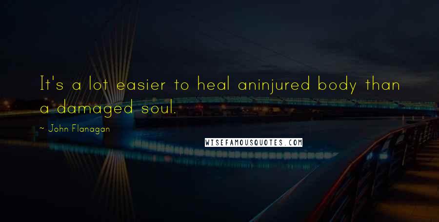 John Flanagan Quotes: It's a lot easier to heal aninjured body than a damaged soul.