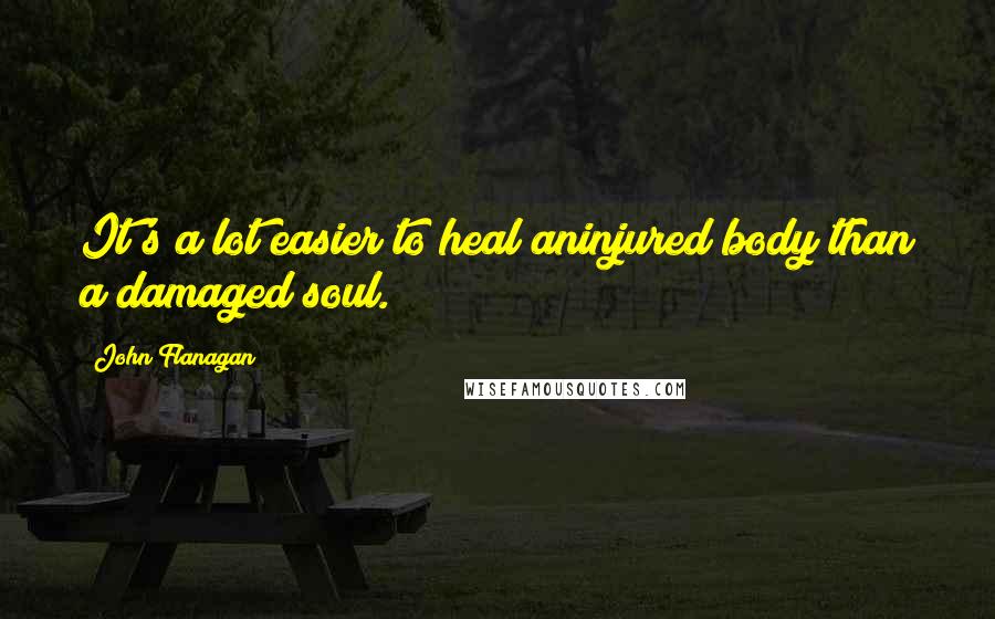 John Flanagan Quotes: It's a lot easier to heal aninjured body than a damaged soul.
