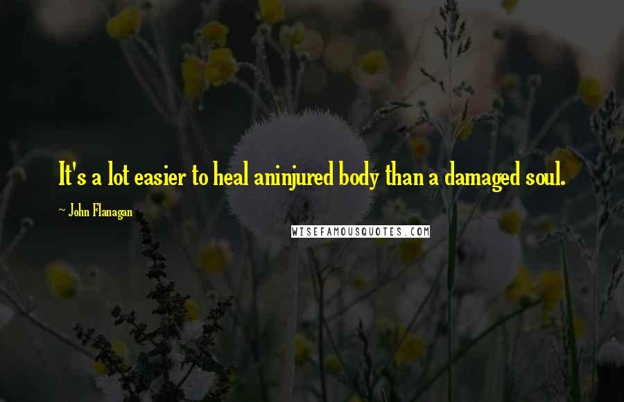 John Flanagan Quotes: It's a lot easier to heal aninjured body than a damaged soul.