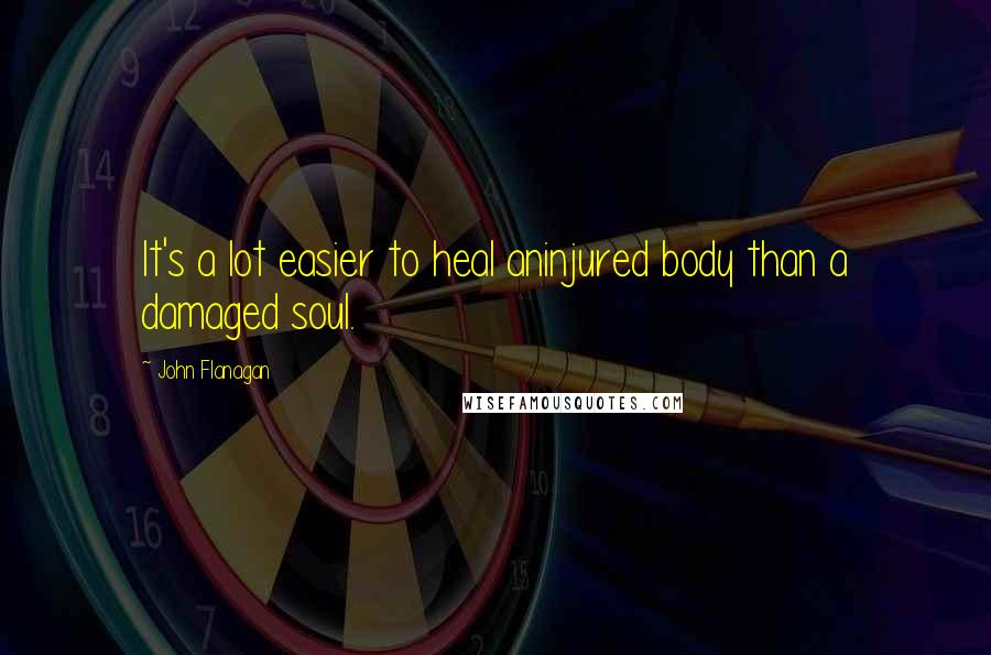 John Flanagan Quotes: It's a lot easier to heal aninjured body than a damaged soul.