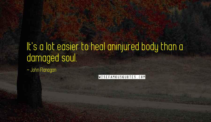 John Flanagan Quotes: It's a lot easier to heal aninjured body than a damaged soul.