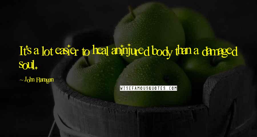 John Flanagan Quotes: It's a lot easier to heal aninjured body than a damaged soul.