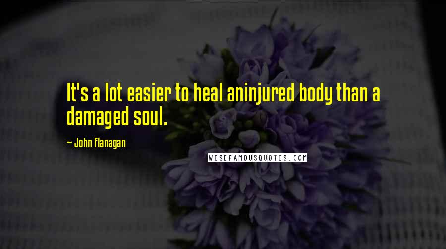 John Flanagan Quotes: It's a lot easier to heal aninjured body than a damaged soul.
