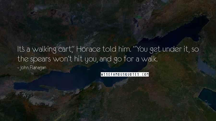 John Flanagan Quotes: It's a walking cart," Horace told him. "You get under it, so the spears won't hit you, and go for a walk.