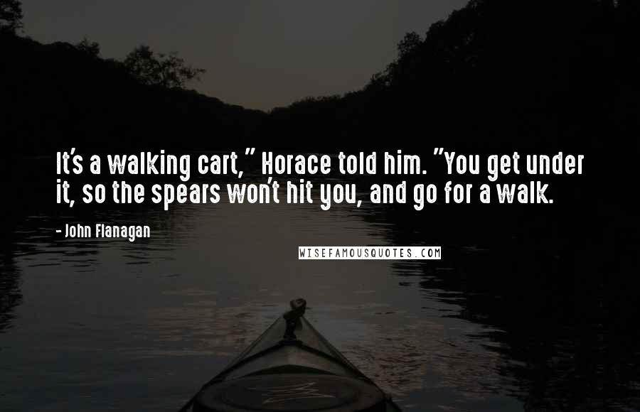 John Flanagan Quotes: It's a walking cart," Horace told him. "You get under it, so the spears won't hit you, and go for a walk.