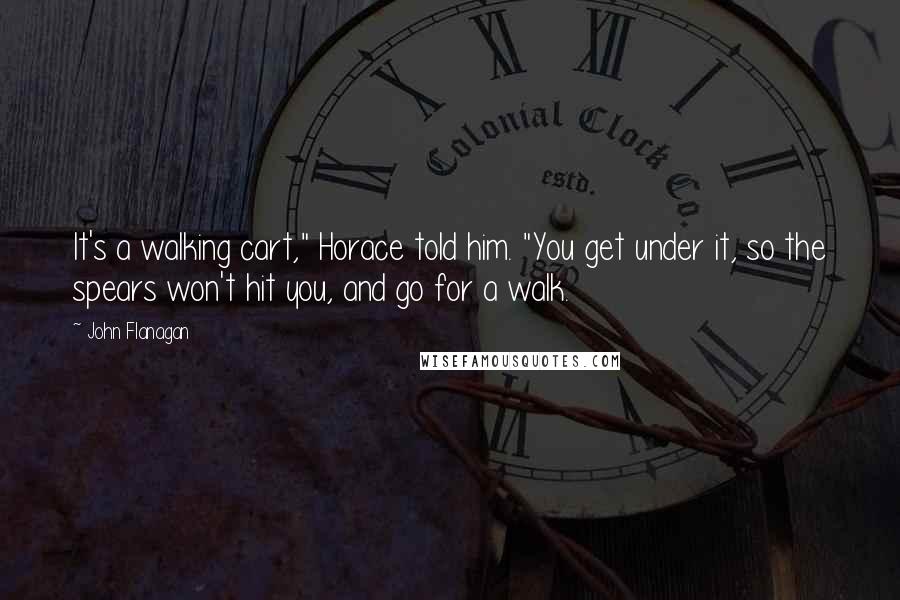 John Flanagan Quotes: It's a walking cart," Horace told him. "You get under it, so the spears won't hit you, and go for a walk.