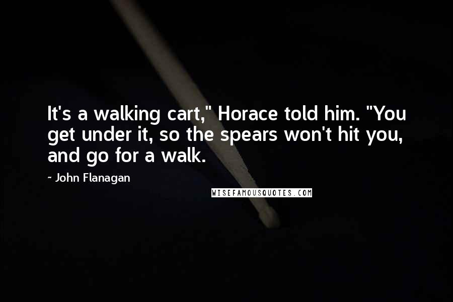 John Flanagan Quotes: It's a walking cart," Horace told him. "You get under it, so the spears won't hit you, and go for a walk.