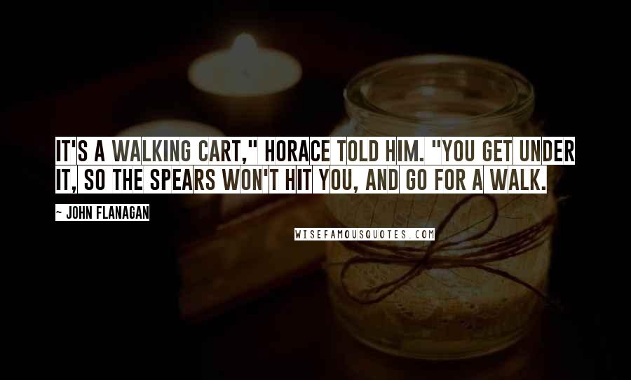 John Flanagan Quotes: It's a walking cart," Horace told him. "You get under it, so the spears won't hit you, and go for a walk.