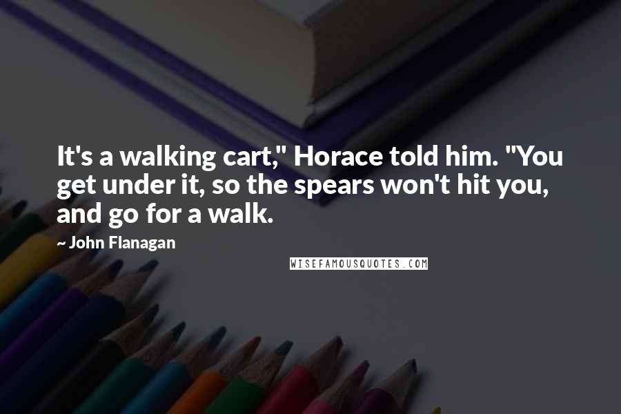 John Flanagan Quotes: It's a walking cart," Horace told him. "You get under it, so the spears won't hit you, and go for a walk.