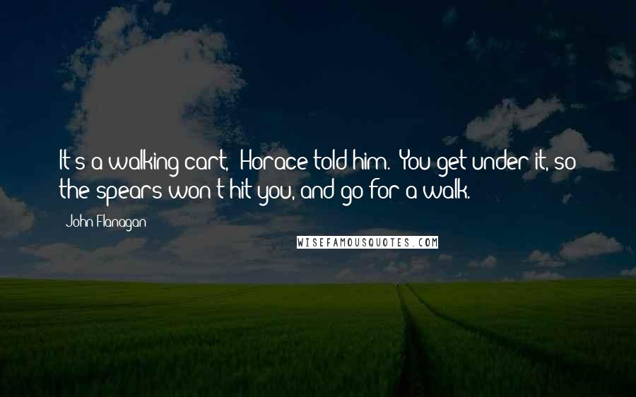 John Flanagan Quotes: It's a walking cart," Horace told him. "You get under it, so the spears won't hit you, and go for a walk.