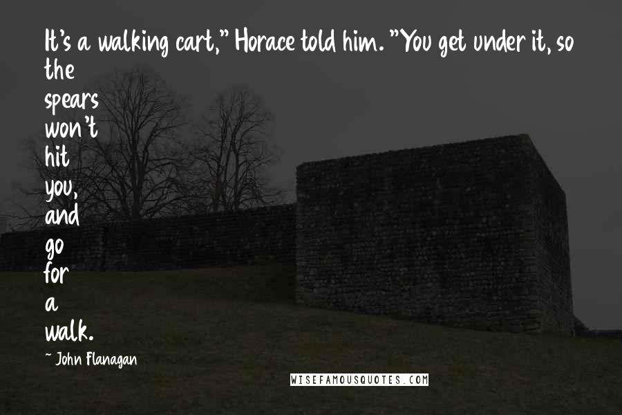 John Flanagan Quotes: It's a walking cart," Horace told him. "You get under it, so the spears won't hit you, and go for a walk.