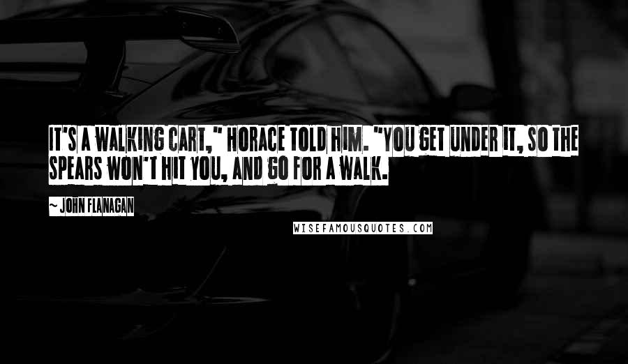 John Flanagan Quotes: It's a walking cart," Horace told him. "You get under it, so the spears won't hit you, and go for a walk.