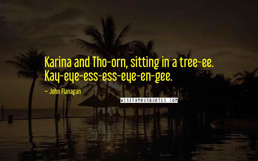 John Flanagan Quotes: Karina and Tho-orn, sitting in a tree-ee. Kay-eye-ess-ess-eye-en-gee.