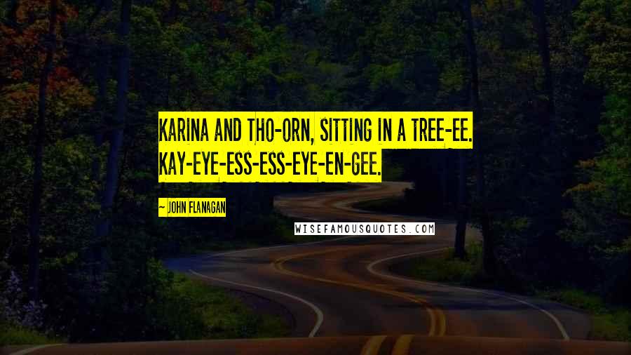 John Flanagan Quotes: Karina and Tho-orn, sitting in a tree-ee. Kay-eye-ess-ess-eye-en-gee.