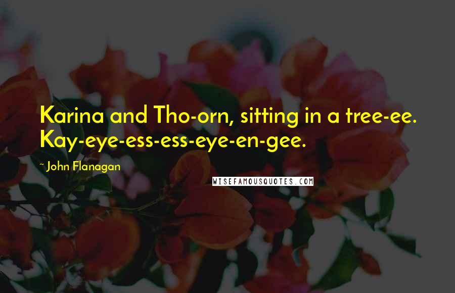 John Flanagan Quotes: Karina and Tho-orn, sitting in a tree-ee. Kay-eye-ess-ess-eye-en-gee.